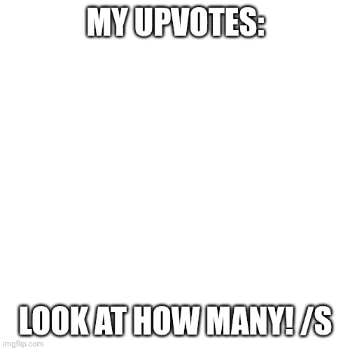 >:( | MY UPVOTES:; LOOK AT HOW MANY! /S | image tagged in memes,blank transparent square | made w/ Imgflip meme maker