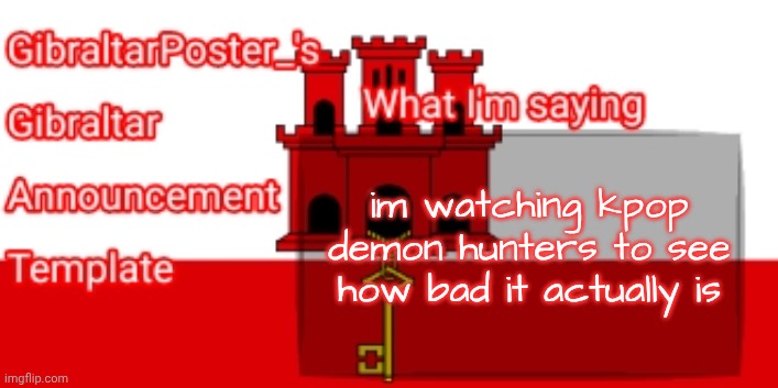 GibraltarPoster_'s Gibraltar Announcement Template | im watching kpop demon hunters to see how bad it actually is | image tagged in gibraltarposter_'s gibraltar announcement template | made w/ Imgflip meme maker