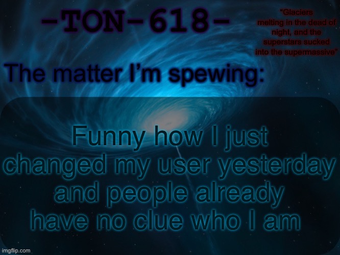TON-618 announcement template | Funny how I just changed my user yesterday and people already have no clue who I am | image tagged in ton-618 announcement template | made w/ Imgflip meme maker