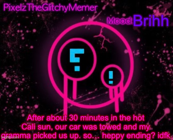 PixelzTheGlitchyMemer JSAB temp | Brihh; After about 30 minutes in the hot Cali sun, our car was towed and my gramma picked us up. so… heppy ending? idfk | image tagged in pixelztheglitchymemer jsab temp | made w/ Imgflip meme maker