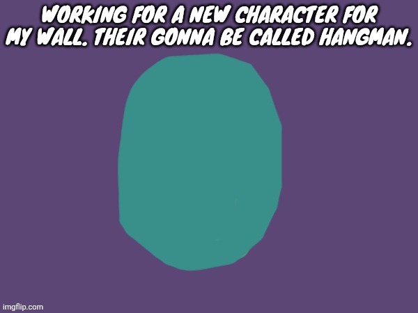 Hehe as in the game | WORKING FOR A NEW CHARACTER FOR MY WALL. THEIR GONNA BE CALLED HANGMAN. | image tagged in ptsd | made w/ Imgflip meme maker