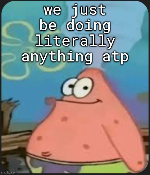 why are we drawing porn rn | we just be doing literally anything atp | image tagged in patrick star are we deadass | made w/ Imgflip meme maker