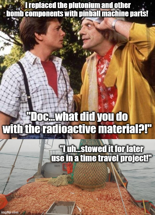 Doc Brown caused the shrimp recall | I replaced the plutonium and other bomb components with pinball machine parts! "Doc...what did you do with the radioactive material?!"; "I uh...stowed it for later use in a time travel project!" | image tagged in doc brown marty mcfly,shrimp,nuclear bomb,radiation | made w/ Imgflip meme maker