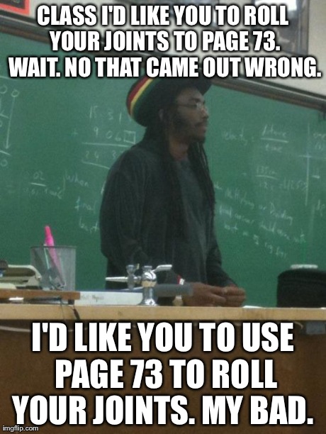 Rasta Science Teacher | CLASS I'D LIKE YOU TO ROLL YOUR JOINTS TO PAGE 73. WAIT. NO THAT CAME OUT WRONG. I'D LIKE YOU TO USE PAGE 73 TO ROLL YOUR JOINTS. MY BAD. | image tagged in memes,rasta science teacher | made w/ Imgflip meme maker