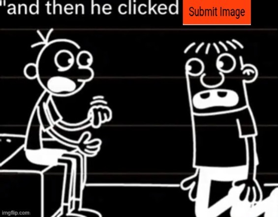 And then he clicked submit image | image tagged in and then he clicked submit image | made w/ Imgflip meme maker
