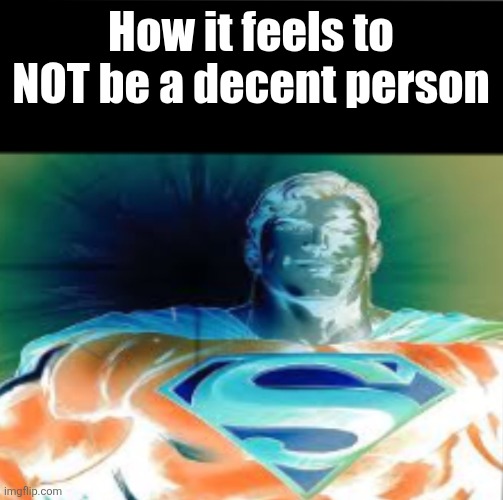 Superman starman meme | How it feels to NOT be a decent person | image tagged in superman starman meme | made w/ Imgflip meme maker