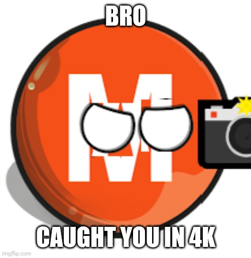 M-Trainball becoming Angry Phase 7 | BRO CAUGHT YOU IN 4K | image tagged in m-trainball becoming angry phase 7 | made w/ Imgflip meme maker