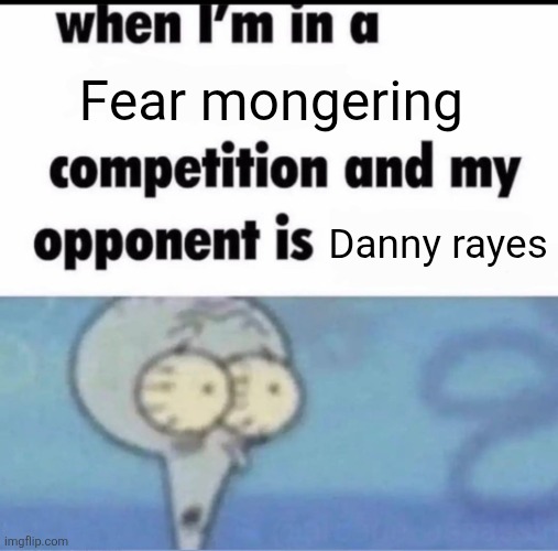 Me when I'm in a .... competition and my opponent is ..... | Fear mongering; Danny rayes | image tagged in me when i'm in a competition and my opponent is | made w/ Imgflip meme maker