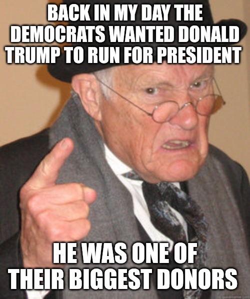 Donald Trump was once loved by the Democrat party because he was a huge donor to them. They wanted him to run for president. | BACK IN MY DAY THE DEMOCRATS WANTED DONALD TRUMP TO RUN FOR PRESIDENT; HE WAS ONE OF THEIR BIGGEST DONORS | image tagged in memes,back in my day,democrats,donald trump,donations | made w/ Imgflip meme maker