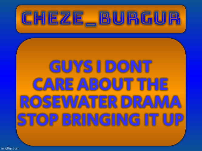 i dont want to think about that, im not unblocking you toady just deal with it | GUYS I DONT CARE ABOUT THE ROSEWATER DRAMA STOP BRINGING IT UP | image tagged in cheze simple temp | made w/ Imgflip meme maker
