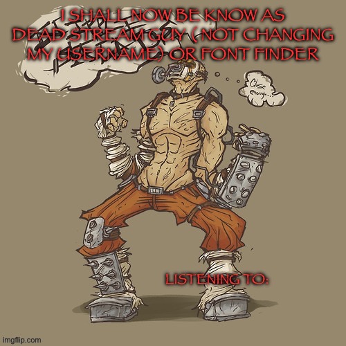 Krieg yrllibg | I SHALL NOW BE KNOW AS DEAD STREAM GUY ( NOT CHANGING MY USERNAME) OR FONT FINDER | image tagged in krieg yrllibg | made w/ Imgflip meme maker