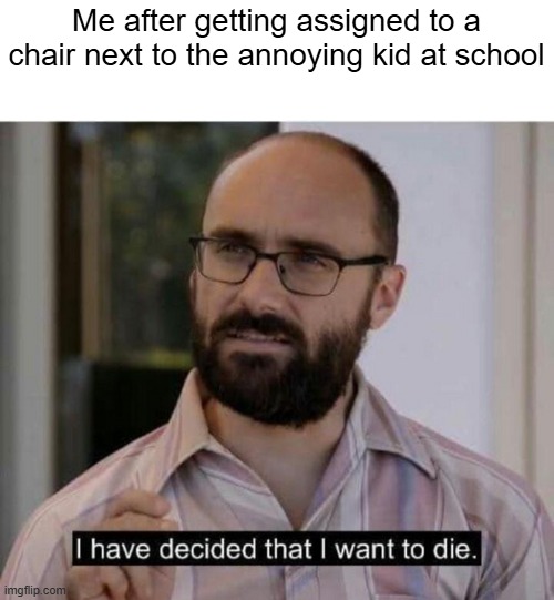 I didn't want to sit next to the annoying kid | Me after getting assigned to a chair next to the annoying kid at school | image tagged in i have decided that i want to die,annoying,school,are you kidding me | made w/ Imgflip meme maker