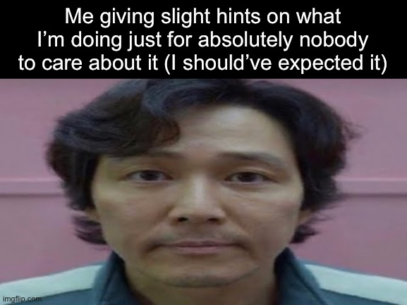 gi hun stare | Me giving slight hints on what I’m doing just for absolutely nobody to care about it (I should’ve expected it) | image tagged in gi hun stare | made w/ Imgflip meme maker