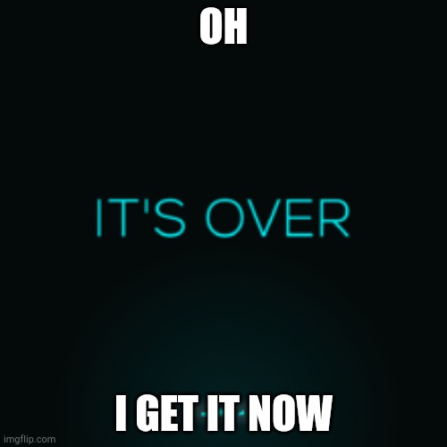 This may be viral in the end of the world | OH; I GET IT NOW | image tagged in it's over | made w/ Imgflip meme maker