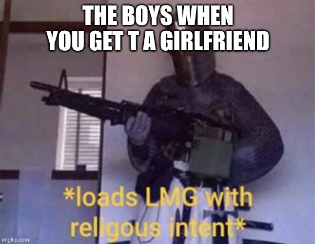 OH NO | THE BOYS WHEN YOU GET T A GIRLFRIEND | image tagged in loads lmg with religious intent | made w/ Imgflip meme maker