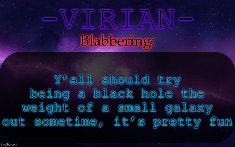 GLACIERS MELTING IN THE DEAD OF NIGHT, AND THE SUPERSTARS SUCKED INTO THE SUPERMASSIVE | Y’all should try being a black hole the weight of a small galaxy out sometime, it’s pretty fun | image tagged in virian announcement temp | made w/ Imgflip meme maker
