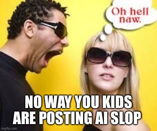 Oh hell naw | NO WAY YOU KIDS ARE POSTING AI SLOP | image tagged in oh hell naw | made w/ Imgflip meme maker