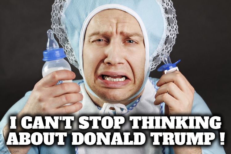 Big Cry Baby | I CAN'T STOP THINKING ABOUT DONALD TRUMP ! | image tagged in big cry baby | made w/ Imgflip meme maker