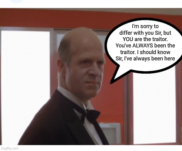 I'm sorry to differ with you Sir, but YOU are the traitor. You've ALWAYS been the traitor. I should know Sir, I've always been here | made w/ Imgflip meme maker