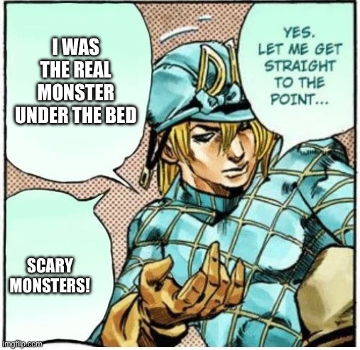 Yes let me get straight to the point | I WAS THE REAL MONSTER UNDER THE BED SCARY MONSTERS! | image tagged in yes let me get straight to the point | made w/ Imgflip meme maker