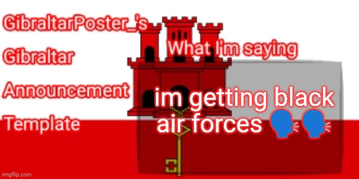 GibraltarPoster_'s Gibraltar Announcement Template | im getting black air forces 🗣️🗣️ | image tagged in gibraltarposter_'s gibraltar announcement template | made w/ Imgflip meme maker