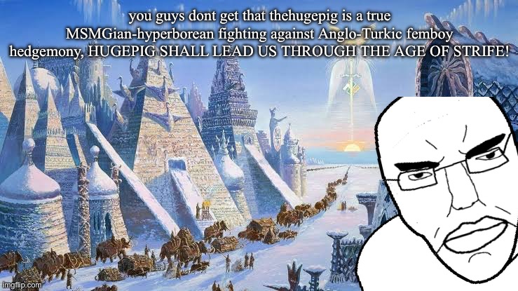 The black sun awaits | you guys dont get that thehugepig is a true MSMGian-hyperborean fighting against Anglo-Turkic femboy hedgemony, HUGEPIG SHALL LEAD US THROUGH THE AGE OF STRIFE! | image tagged in memes,shitpost,hyperborea | made w/ Imgflip meme maker