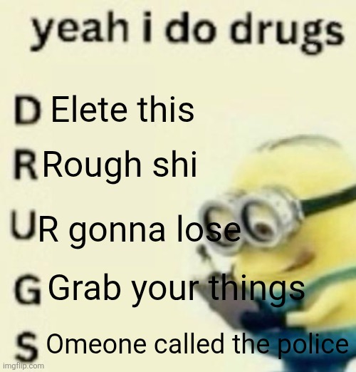 yeah i do drugs | Elete this Rough shi R gonna lose Grab your things Omeone called the police | image tagged in yeah i do drugs | made w/ Imgflip meme maker