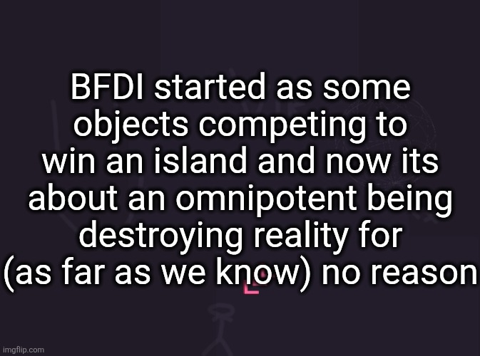 One probably isn't omnipotent but we haven't seen any weaknesses she has | BFDI started as some objects competing to win an island and now its about an omnipotent being destroying reality for (as far as we know) no reason | image tagged in vik's image | made w/ Imgflip meme maker
