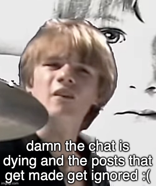 please say sike | damn the chat is dying and the posts that get made get ignored :( | image tagged in please say sike | made w/ Imgflip meme maker