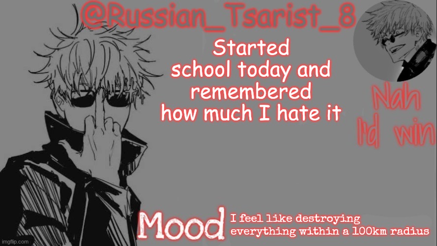 Russian_Tsarist_8 announcement temp (Thanks, Gojo-Satoru) | Started school today and remembered how much I hate it; I feel like destroying everything within a 100km radius | image tagged in russian_tsarist_8 announcement temp thanks gojo-satoru | made w/ Imgflip meme maker