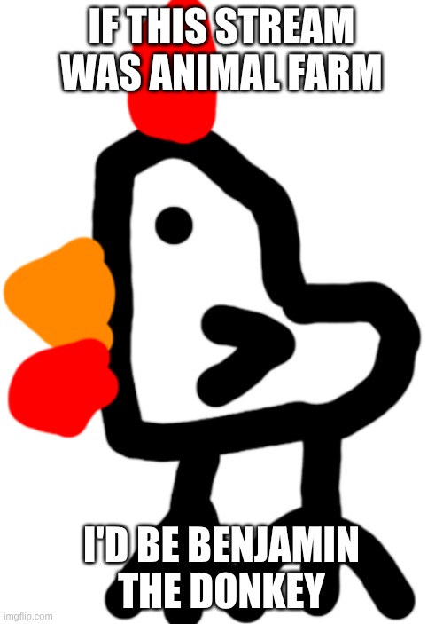 There is supposed to be no politics, but unless you're forgotten, politics is necessary for survival | IF THIS STREAM WAS ANIMAL FARM; I'D BE BENJAMIN THE DONKEY | image tagged in chicken | made w/ Imgflip meme maker