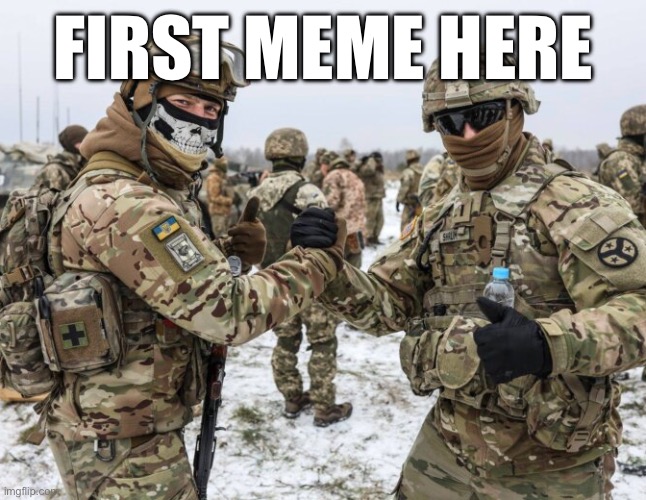 Hello | FIRST MEME HERE | image tagged in cool picture of ukrainian and american soldiers | made w/ Imgflip meme maker