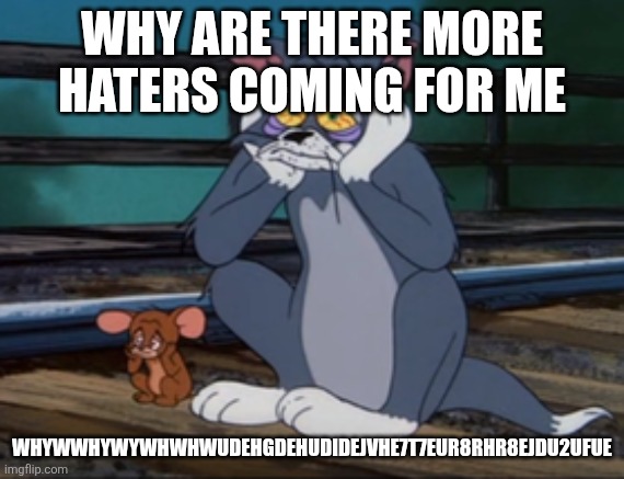 . | WHY ARE THERE MORE HATERS COMING FOR ME; WHYWWHYWYWHWHWUDEHGDEHUDIDEJVHE7T7EUR8RHR8EJDU2UFUE | image tagged in tom and jerry self harm | made w/ Imgflip meme maker