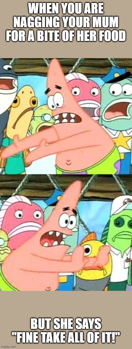 Put It Somewhere Else Patrick | WHEN YOU ARE NAGGING YOUR MUM FOR A BITE OF HER FOOD; BUT SHE SAYS "FINE TAKE ALL OF IT!" | image tagged in memes,put it somewhere else patrick | made w/ Imgflip meme maker
