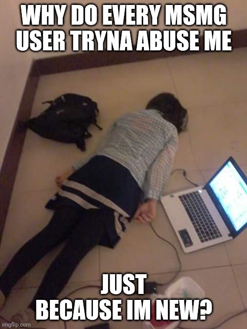 Self abuse | WHY DO EVERY MSMG USER TRYNA ABUSE ME; JUST BECAUSE IM NEW? | image tagged in just kill me | made w/ Imgflip meme maker