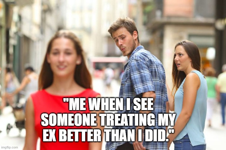 Distracted Boyfriend | "ME WHEN I SEE SOMEONE TREATING MY EX BETTER THAN I DID." | image tagged in memes,distracted boyfriend | made w/ Imgflip meme maker