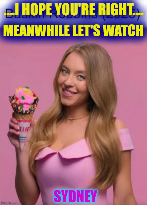 Sydney will now eat an ice cream cone. Thank you, Baskin-Robbins | ....I HOPE YOU'RE RIGHT.... MEANWHILE LET'S WATCH; SYDNEY | image tagged in vince vance,sydney sweeney,ice cream,advertisement,funny memes,pretty girl | made w/ Imgflip meme maker