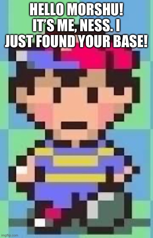 I totally forgot to have him ask to join until now LOL | HELLO MORSHU! IT’S ME, NESS. I JUST FOUND YOUR BASE! | made w/ Imgflip meme maker
