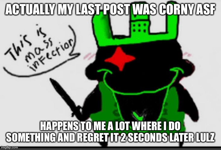 Words title jrnhabzbdva | ACTUALLY MY LAST POST WAS CORNY ASF; HAPPENS TO ME A LOT WHERE I DO SOMETHING AND REGRET IT 2 SECONDS LATER LULZ | made w/ Imgflip meme maker