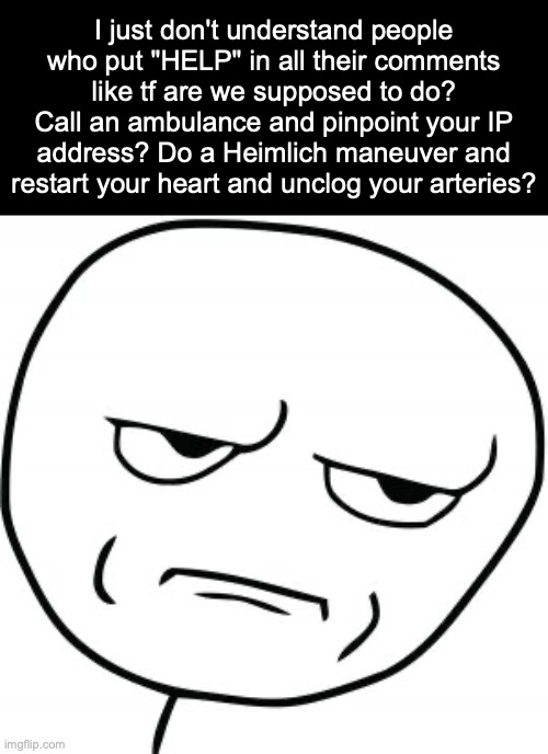 HELP what is that even supposed to mean?? | I just don't understand people who put "HELP" in all their comments like tf are we supposed to do? Call an ambulance and pinpoint your IP address? Do a Heimlich maneuver and restart your heart and unclog your arteries? | image tagged in dissapointed rage comic,memes,help,it came from the comments | made w/ Imgflip meme maker