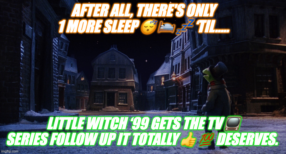 Muppet Christmas Carol Kermit One More Sleep | AFTER ALL, THERE'S ONLY 1 MORE SLEEP 😴 🛌 💤 ‘TIL….. LITTLE WITCH ‘99 GETS THE TV 📺 SERIES FOLLOW UP IT TOTALLY 👍 💯 DESERVES. | image tagged in muppet christmas carol kermit one more sleep | made w/ Imgflip meme maker