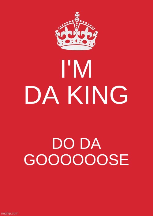 Keep Calm And Carry On Red | I'M DA KING; DO DA GOOOOOOSE | image tagged in memes,keep calm and carry on red | made w/ Imgflip meme maker