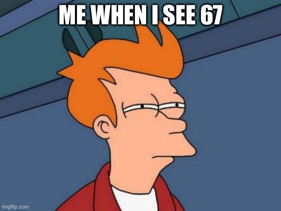 67 | ME WHEN I SEE 67 | image tagged in memes,futurama fry | made w/ Imgflip meme maker