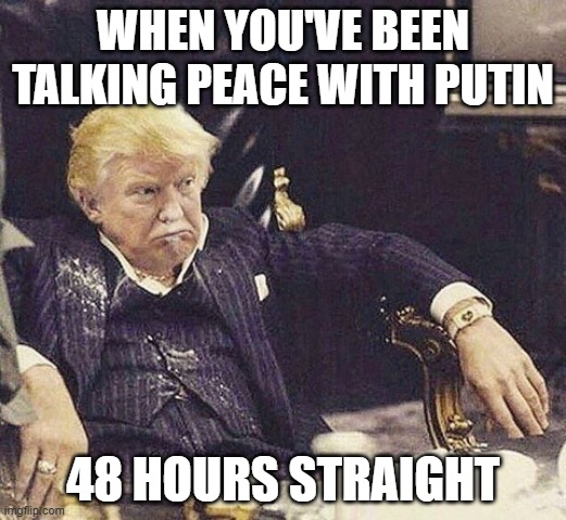 Peace bro | WHEN YOU'VE BEEN TALKING PEACE WITH PUTIN; 48 HOURS STRAIGHT | image tagged in scarface trump | made w/ Imgflip meme maker