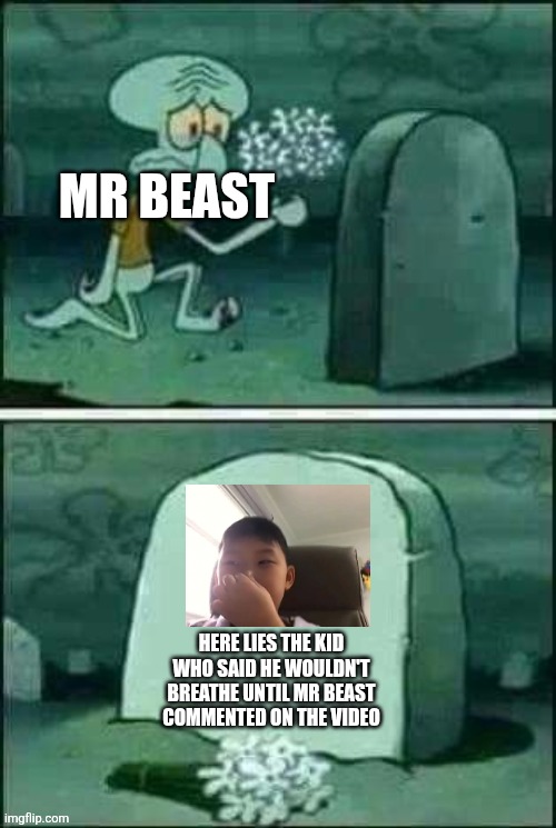 So sad | MR BEAST; HERE LIES THE KID WHO SAID HE WOULDN'T BREATHE UNTIL MR BEAST COMMENTED ON THE VIDEO | image tagged in grave spongebob,mrbeast,youtube | made w/ Imgflip meme maker