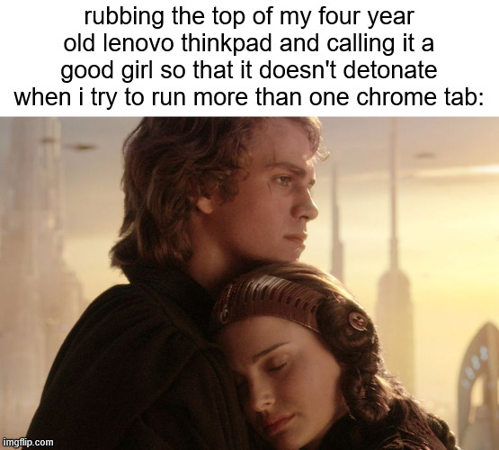 /. | rubbing the top of my four year old lenovo thinkpad and calling it a good girl so that it doesn't detonate when i try to run more than one chrome tab: | made w/ Imgflip meme maker