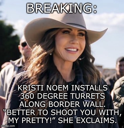 Wicked Witch of the West | BREAKING:; KRISTI NOEM INSTALLS 360 DEGREE TURRETS ALONG BORDER WALL. “BETTER TO SHOOT YOU WITH, MY PRETTY!” SHE EXCLAIMS. | image tagged in kristi noem | made w/ Imgflip meme maker