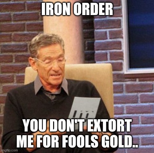 Kai lives rent free in my heart. | IRON ORDER; YOU DON'T EXTORT ME FOR FOOLS GOLD.. | image tagged in memes,maury lie detector | made w/ Imgflip meme maker