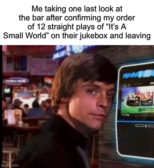 Me taking one last look at the bar after confirming my order of 12 straight plays of “It’s A Small World” on their jukebox and leaving | image tagged in blank white template,star wars,luke skywalker,disney,disneyland | made w/ Imgflip meme maker