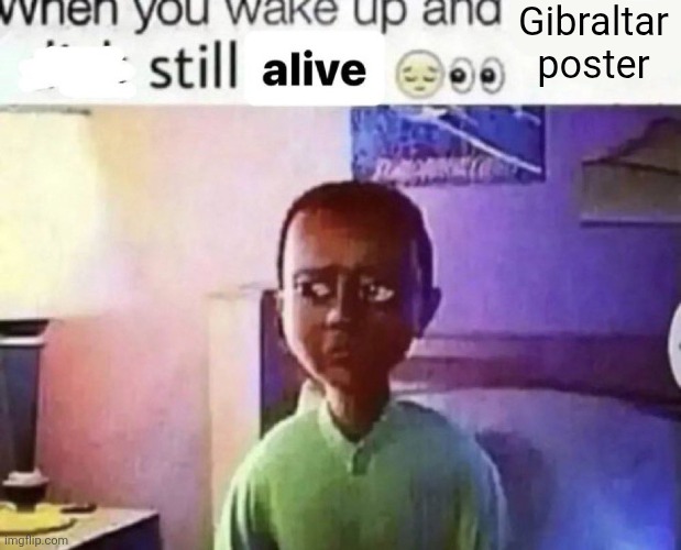 when you wake up and still alive | Gibraltar poster | image tagged in when you wake up and still alive | made w/ Imgflip meme maker